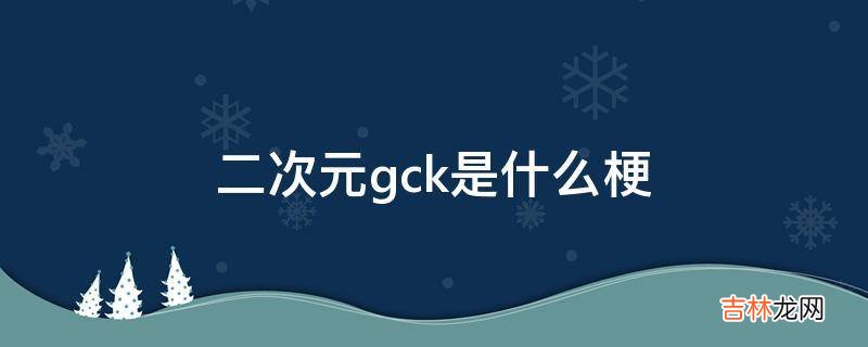 二次元gck是什么梗?