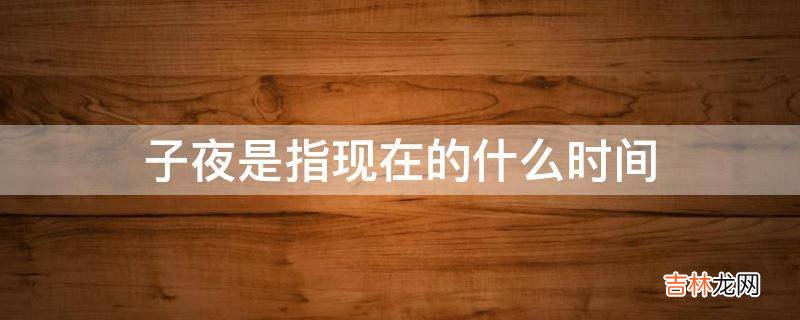 子夜是指现在的什么时间?