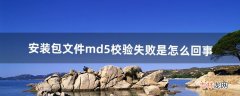 安装包文件md5校验失败是怎么回事（文件md5错误怎么解决)