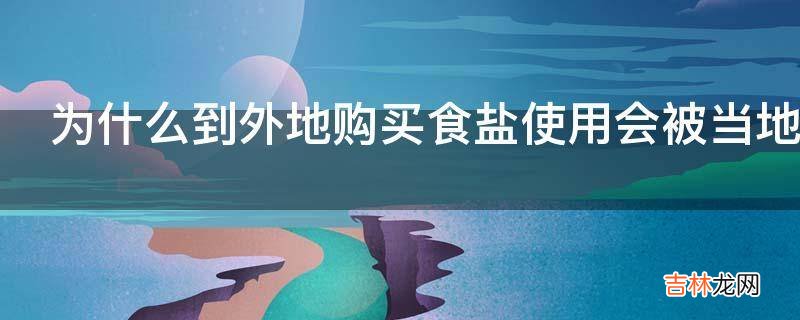 为什么到外地购买食盐使用会被当地盐务局处罚?