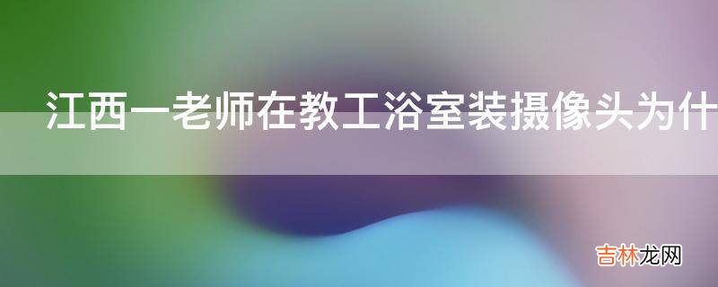 江西一老师在教工浴室装摄像头为什么这种事会发生在老师这一职业?