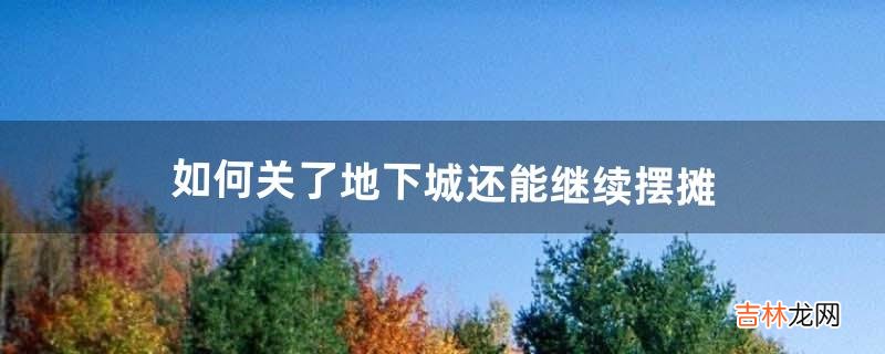 如何关了地下城还能继续摆摊(地下城现在一般在哪里摆摊)