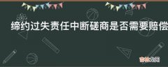 缔约过失责任中断磋商是否需要赔偿?