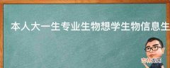 本人大一生专业生物想学生物信息生物信息怎么样呢?