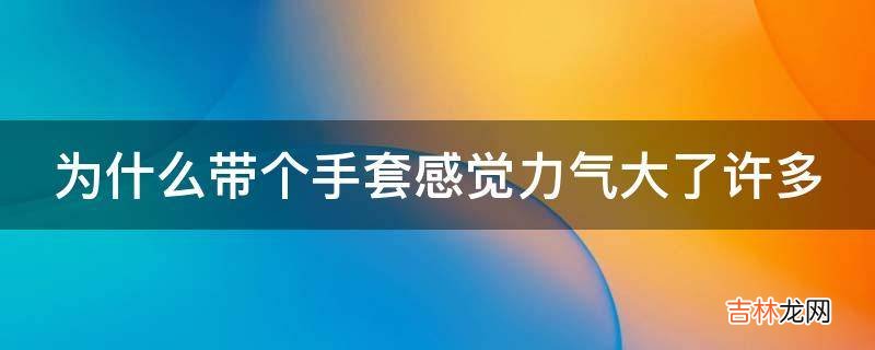 为什么带个手套感觉力气大了许多?