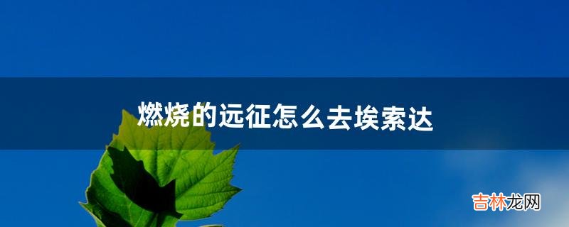 燃烧的远征怎么去埃索达(燃烧的远征咋坐飞机去陌生地方)