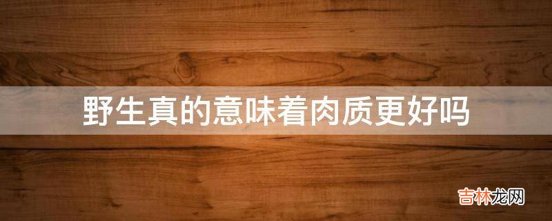野生真的意味着肉质更好吗?