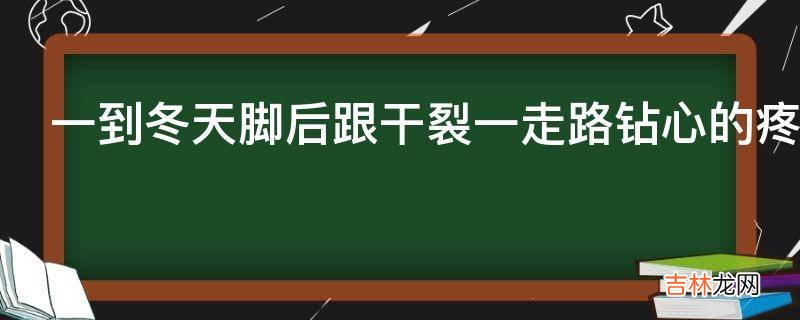 一到冬天脚后跟干裂一走路钻心的疼有啥好解决办法?