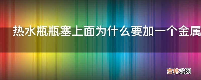 热水瓶瓶塞上面为什么要加一个金属片隔热吗?