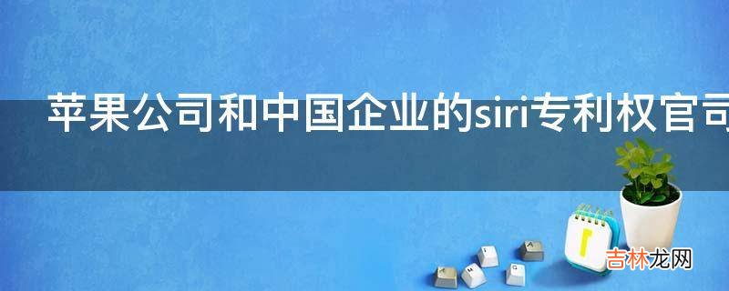 苹果公司和中国企业的siri专利权官司是怎么回事?