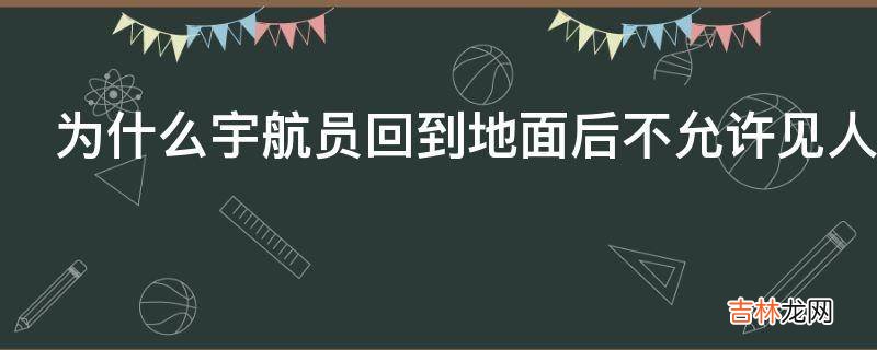 为什么宇航员回到地面后不允许见人?