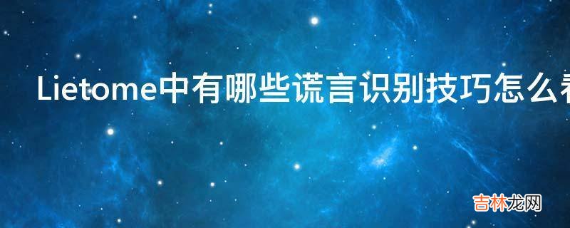 Lietome中有哪些谎言识别技巧怎么看穿一个人在说谎?