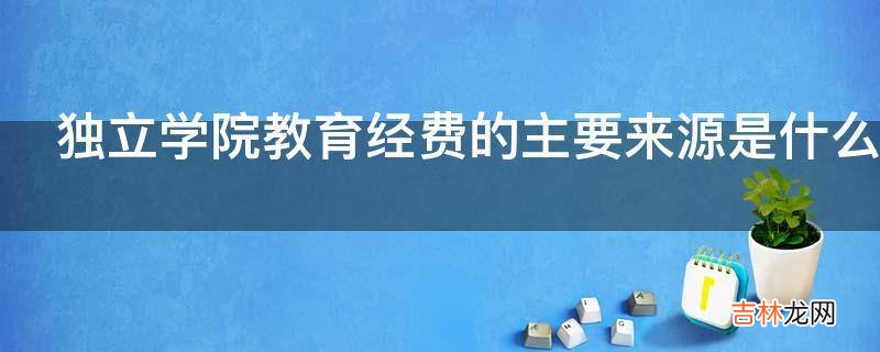 独立学院教育经费的主要来源是什么?