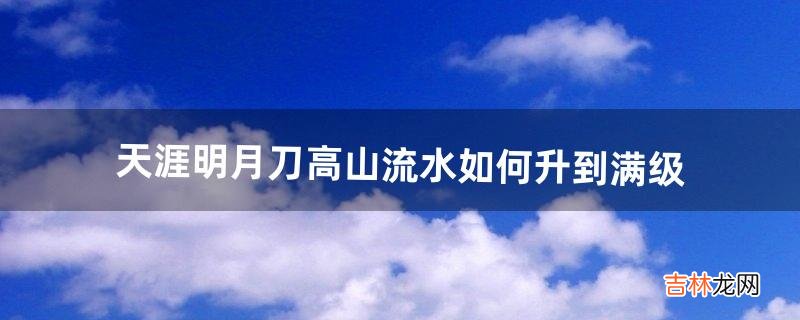 天涯明月刀高山流水如何升到满级（天涯明月刀多长时间满级)