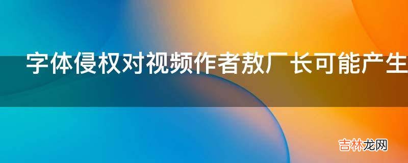 字体侵权对视频作者敖厂长可能产生什么影响?