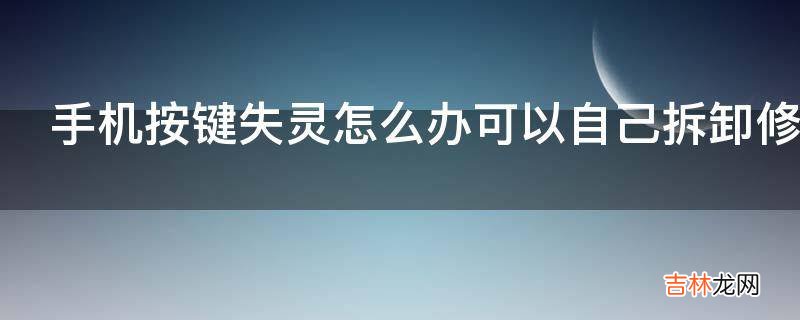 手机按键失灵怎么办可以自己拆卸修理啊?