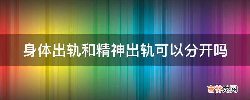 身体出轨和精神出轨可以分开吗?