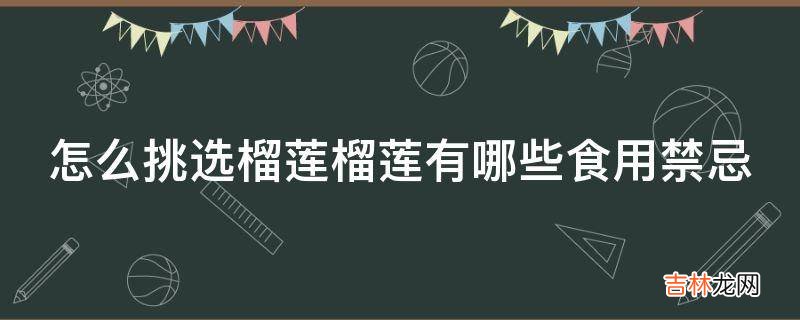 怎么挑选榴莲榴莲有哪些食用禁忌?