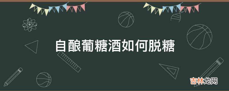 自酿葡糖酒如何脱糖?