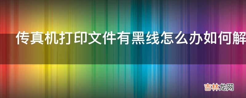 传真机打印文件有黑线怎么办如何解决?