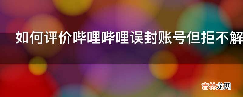 如何评价哔哩哔哩误封账号但拒不解封的行为?
