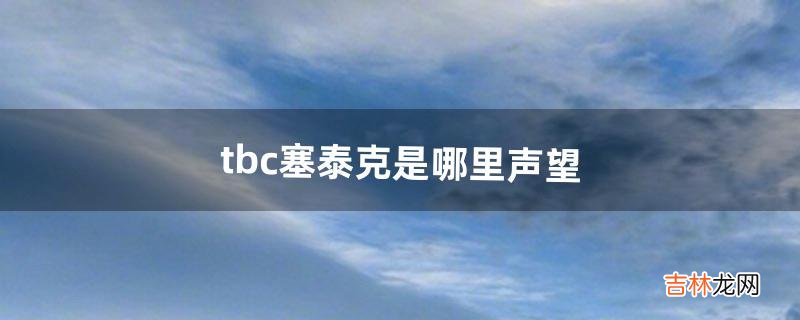 tbc塞泰克是哪里声望（tbc赛泰克大厅在哪里)