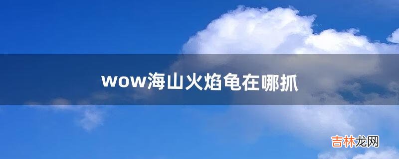 wow海山火焰龟在哪抓（wow海山怎么去)