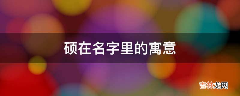 硕在名字里的寓意是什么？