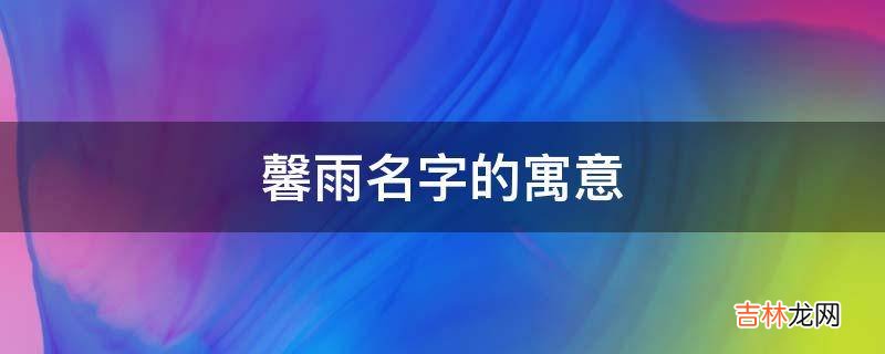 馨雨名字的寓意是什么？