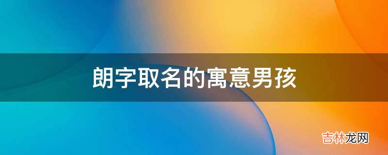 朗字取名的寓意男孩?