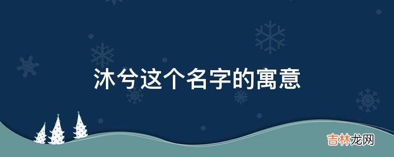 沐兮这个名字的寓意是什么？