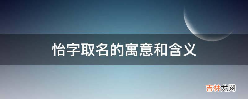 怡字取名的寓意和含义?