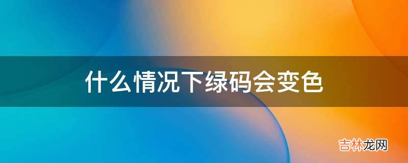 什么情况下绿码会变色?