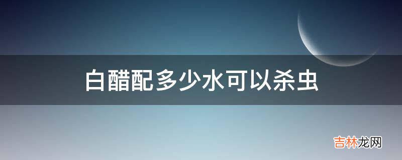 白醋配多少水可以杀虫?