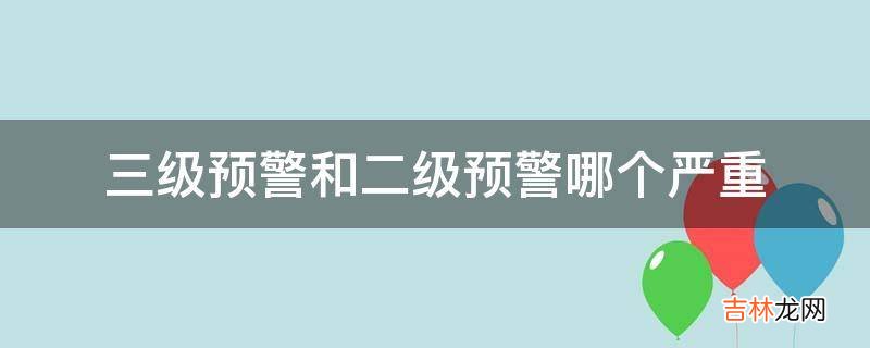 三级预警和二级预警哪个严重?