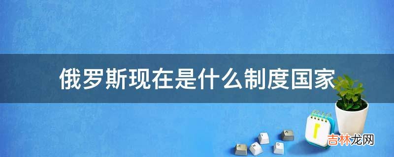 俄罗斯现在是什么制度国家?