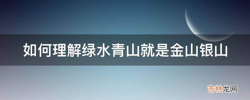 如何理解绿水青山就是金山银山?