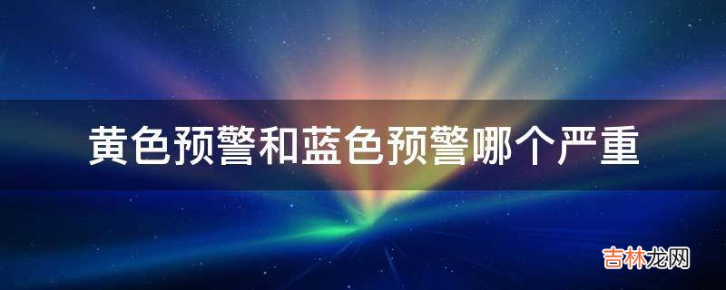 黄色预警和蓝色预警哪个严重?