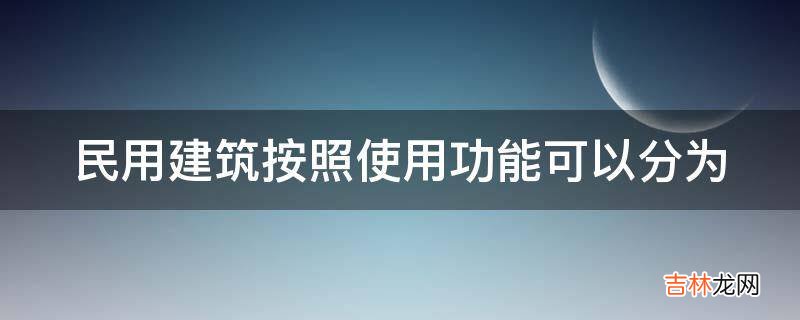 民用建筑按照使用功能可以分为?