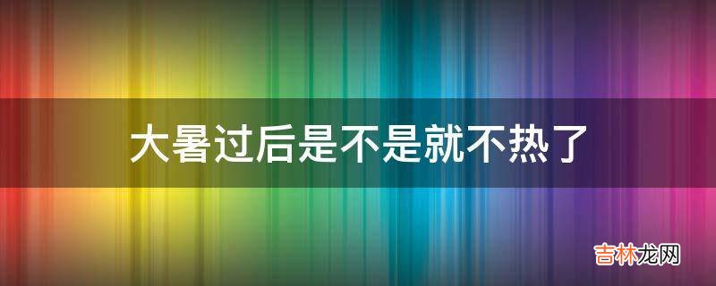 大暑过后是不是就不热了?