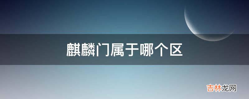 麒麟门属于哪个区?