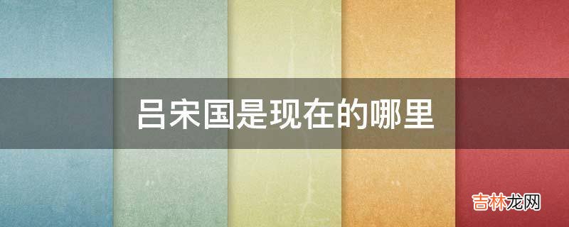 吕宋国是现在的哪里?