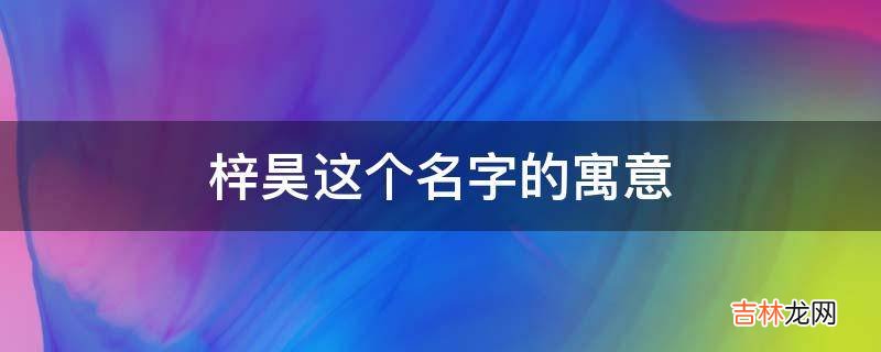 梓昊这个名字的寓意是什么?