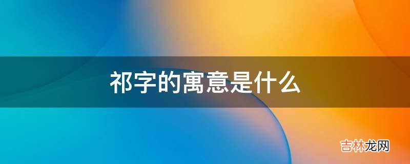 祁字的寓意是什么?