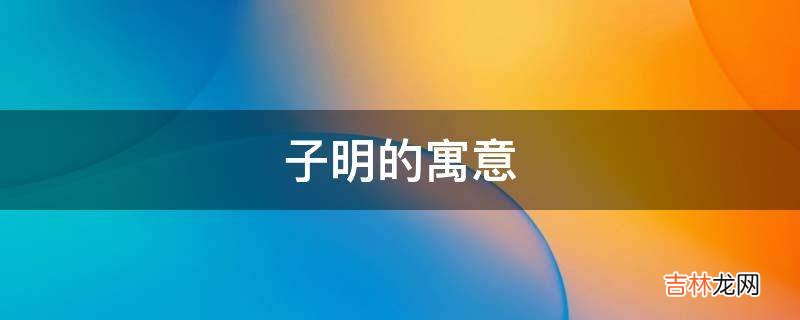 子明的寓意是什么？