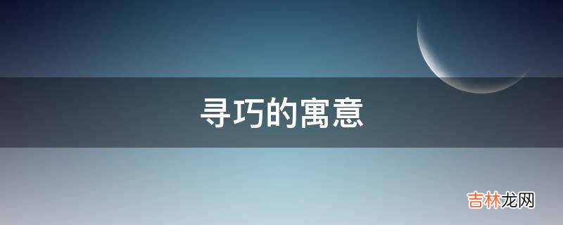 寻巧的寓意是什么？