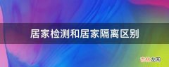 居家检测和居家隔离区别?