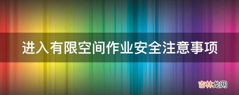 进入有限空间作业安全注意事项?