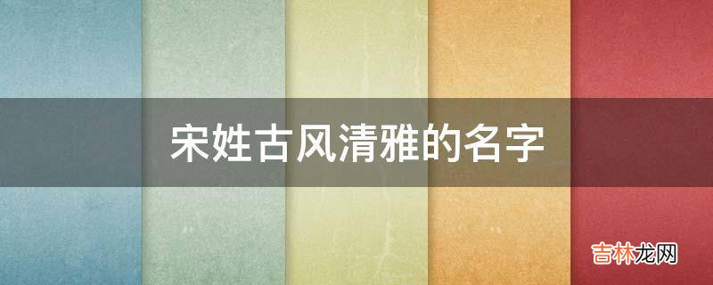 宋姓古风清雅的名字?