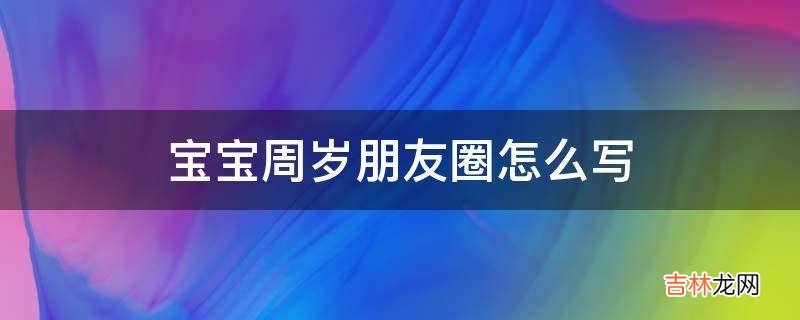 宝宝周岁朋友圈怎么写?